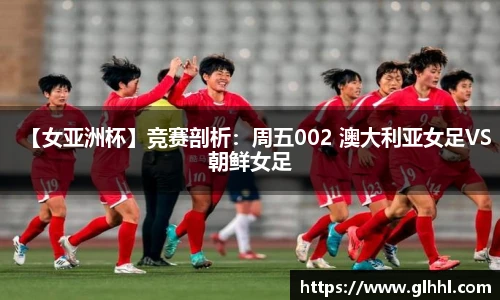 【女亚洲杯】竞赛剖析：周五002 澳大利亚女足VS朝鲜女足
